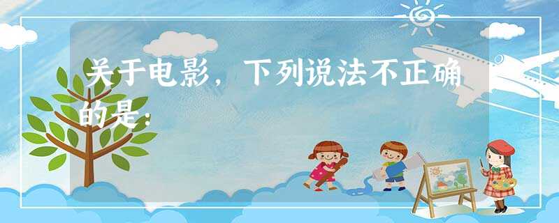 关于电影,下列说法不正确的是: 关于电影,下列说法不正确的是: