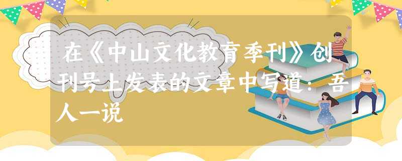 在《中山文化教育季刊》创刊号上发表的文章中写道:吾人一说 在《中山文化教育季刊》创刊号上发表的文章中写道:吾人一说