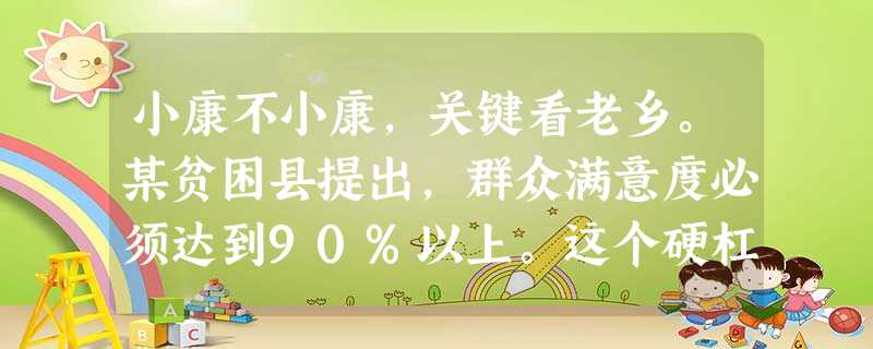 小康不小康,关键看老乡。某贫困县提出,群众满意度必须达到90%以上。这个硬杠 小康不小康,关键看老乡。某贫困县提出,群众满意度必须达到90%以上。这个硬杠