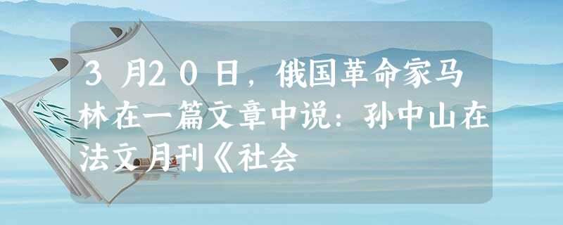 3月20日,俄国革命家马林在一篇文章中说:孙中山在法文月刊《社会 3月20日,俄国革命家马林在一篇文章中说:孙中山在法文月刊《社会