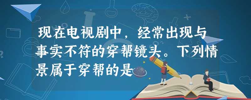 现在电视剧中,经常出现与事实不符的穿帮镜头。下列情景属于穿帮的是 现在电视剧中,经常出现与事实不符的穿帮镜头。下列情景属于穿帮的是