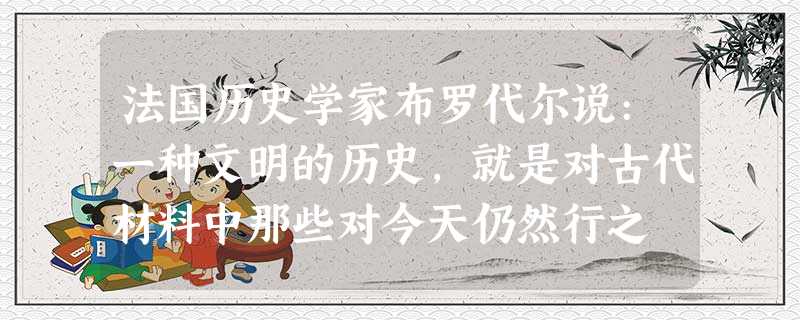 法国历史学家布罗代尔说:一种文明的历史,就是对古代材料中那些对今天仍然行之 法国历史学家布罗代尔说:一种文明的历史,就是对古代材料中那些对今天仍然行之