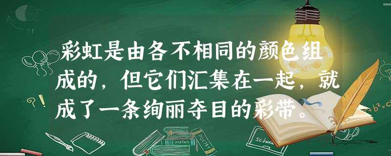 彩虹是由各不相同的颜色组成的,但它们汇集在一起,就成了一条绚丽夺目的彩带。 彩虹是由各不相同的颜色组成的,但它们汇集在一起,就成了一条绚丽夺目的彩带。