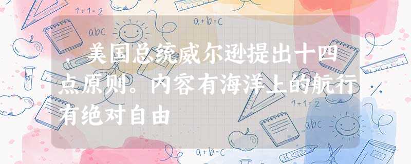 ,美国总统威尔逊提出十四点原则。内容有海洋上的航行有绝对自由 ,美国总统威尔逊提出十四点原则。内容有海洋上的航行有绝对自由