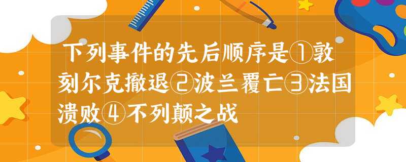 下列事件的先后顺序是①敦刻尔克撤退②波兰覆亡③法国溃败④不列颠之战 下列事件的先后顺序是①敦刻尔克撤退②波兰覆亡③法国溃败④不列颠之战