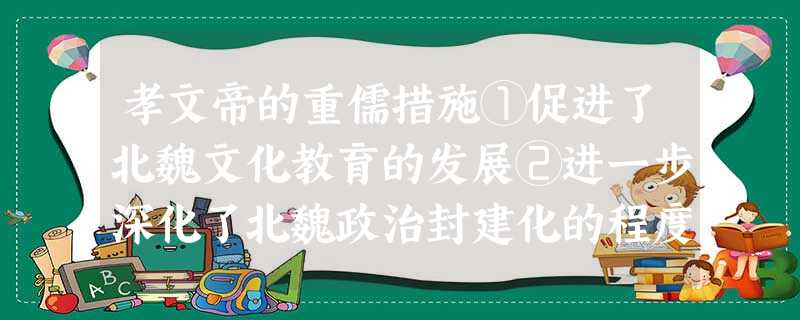 孝文帝的重儒措施①促进了北魏文化教育的发展②进一步深化了北魏政治封建化的程度 孝文帝的重儒措施①促进了北魏文化教育的发展②进一步深化了北魏政治封建化的程度