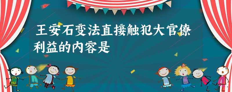 王安石变法直接触犯大官僚利益的内容是 王安石变法直接触犯大官僚利益的内容是
