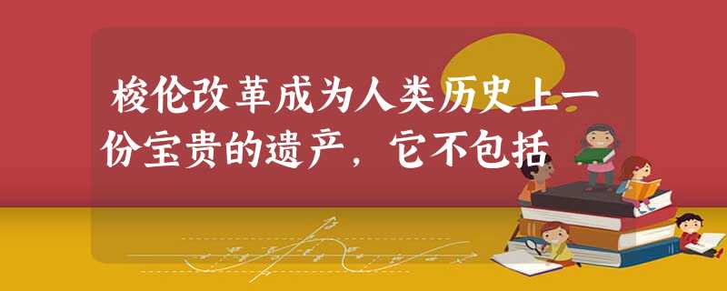梭伦改革成为人类历史上一份宝贵的遗产,它不包括 梭伦改革成为人类历史上一份宝贵的遗产,它不包括
