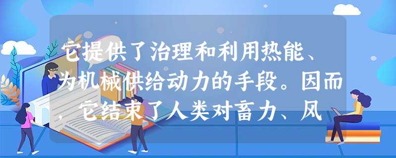 它提供了治理和利用热能、为机械供给动力的手段。因而,它结束了人类对畜力、风 它提供了治理和利用热能、为机械供给动力的手段。因而,它结束了人类对畜力、风