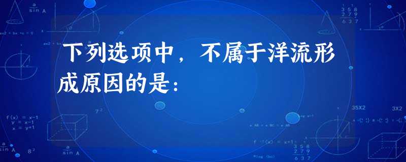 下列选项中,不属于洋流形成原因的是: 下列选项中,不属于洋流形成原因的是: