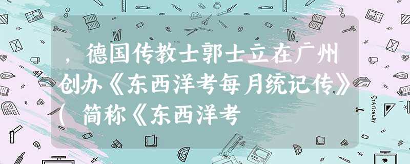 ,德国传教士郭士立在广州创办《东西洋考每月统记传》(简称《东西洋考 ,德国传教士郭士立在广州创办《东西洋考每月统记传》(简称《东西洋考