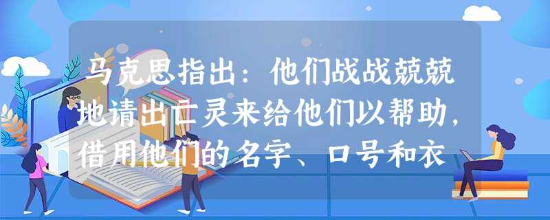 马克思指出:他们战战兢兢地请出亡灵来给他们以帮助,借用他们的名字、口号和衣 马克思指出:他们战战兢兢地请出亡灵来给他们以帮助,借用他们的名字、口号和衣