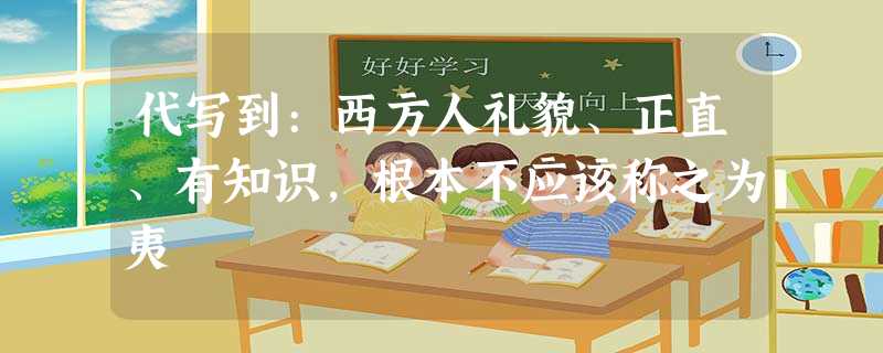 代写到:西方人礼貌、正直、有知识,根本不应该称之为夷 代写到:西方人礼貌、正直、有知识,根本不应该称之为夷
