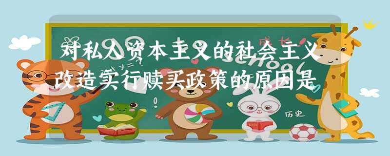 对私人资本主义的社会主义改造实行赎买政策的原因是 对私人资本主义的社会主义改造实行赎买政策的原因是