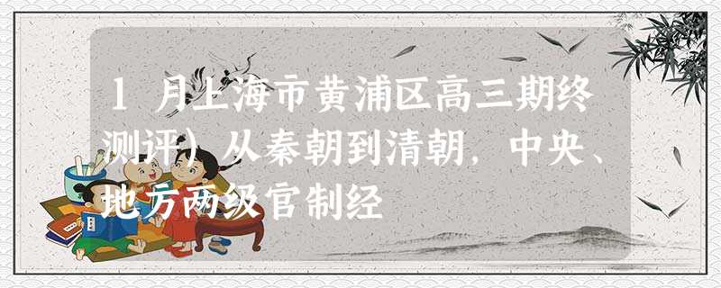 1月上海市黄浦区高三期终测评)从秦朝到清朝,中央、地方两级官制经 1月上海市黄浦区高三期终测评)从秦朝到清朝,中央、地方两级官制经