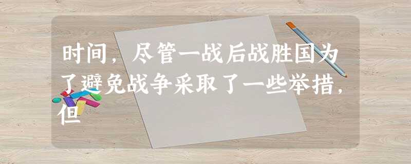 时间,尽管一战后战胜国为了避免战争采取了一些举措,但 时间,尽管一战后战胜国为了避免战争采取了一些举措,但