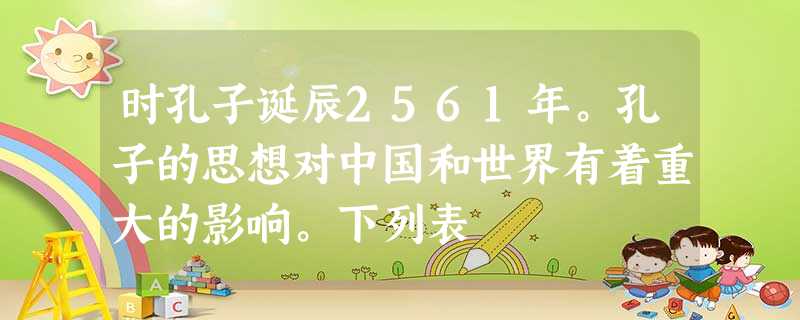 时孔子诞辰2561年。孔子的思想对中国和世界有着重大的影响。下列表 时孔子诞辰2561年。孔子的思想对中国和世界有着重大的影响。下列表