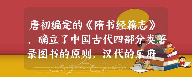 唐初编定的《隋书经籍志》,确立了中国古代四部分类著录图书的原则,汉代的乐府 唐初编定的《隋书经籍志》,确立了中国古代四部分类著录图书的原则,汉代的乐府