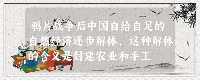 鸦片战争后中国自给自足的自然经济逐步解体,这种解体的含义是封建农业和手工 鸦片战争后中国自给自足的自然经济逐步解体,这种解体的含义是封建农业和手工