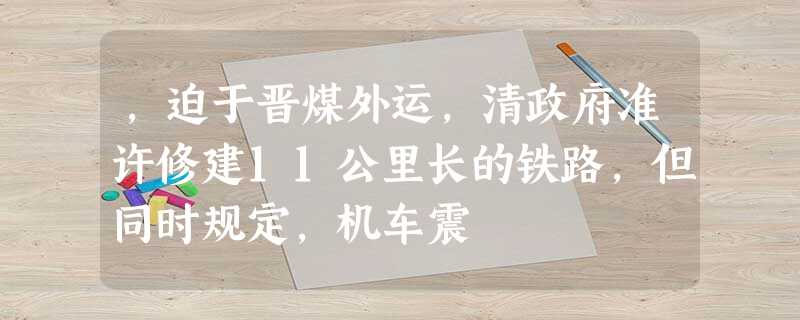 ,迫于晋煤外运,清政府准许修建11公里长的铁路,但同时规定,机车震 ,迫于晋煤外运,清政府准许修建11公里长的铁路,但同时规定,机车震