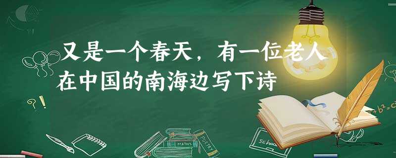 又是一个春天,有一位老人在中国的南海边写下诗 又是一个春天,有一位老人在中国的南海边写下诗
