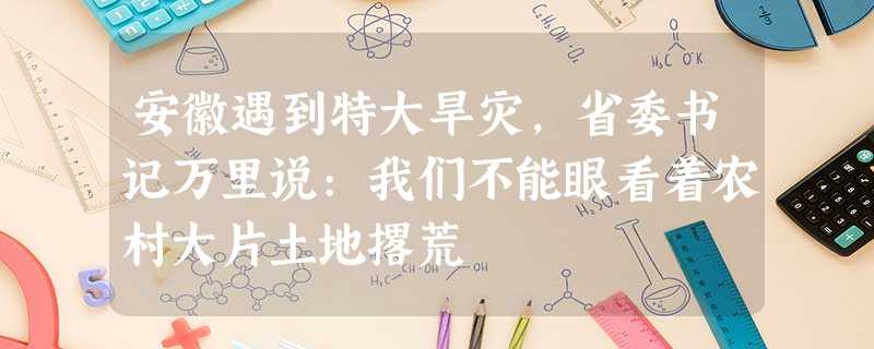 安徽遇到特大旱灾,省委书记万里说:我们不能眼看着农村大片土地撂荒 安徽遇到特大旱灾,省委书记万里说:我们不能眼看着农村大片土地撂荒