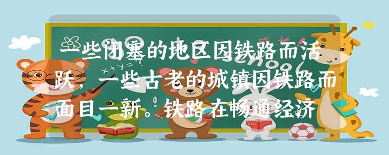 一些闭塞的地区因铁路而活跃,一些古老的城镇因铁路而面目一新。铁路在畅通经济 一些闭塞的地区因铁路而活跃,一些古老的城镇因铁路而面目一新。铁路在畅通经济