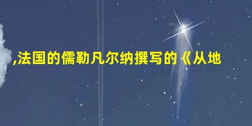 ,法国的儒勒凡尔纳撰写的《从地球到月球》《环绕月球》等科幻小说以 ,法国的儒勒凡尔纳撰写的《从地球到月球》《环绕月球》等科幻小说以