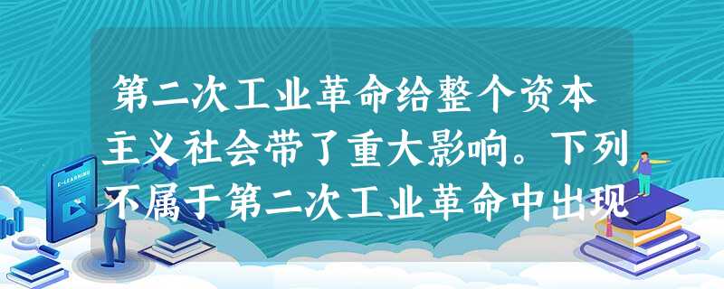 第二次工业革命给整个资本主义社会带了重大影响。下列不属于第二次工业革命中出现 第二次工业革命给整个资本主义社会带了重大影响。下列不属于第二次工业革命中出现