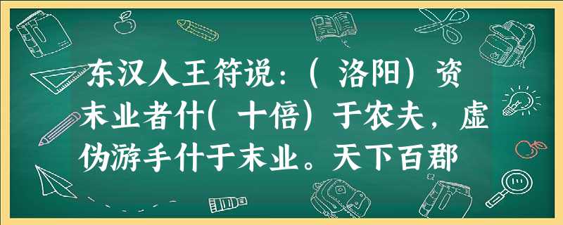东汉人王符说:(洛阳)资末业者什(十倍)于农夫,虚伪游手什于末业。天下百郡 东汉人王符说:(洛阳)资末业者什(十倍)于农夫,虚伪游手什于末业。天下百郡