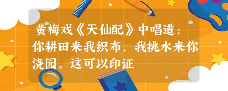黄梅戏《天仙配》中唱道:你耕田来我织布,我挑水来你浇园。这可以印证 黄梅戏《天仙配》中唱道:你耕田来我织布,我挑水来你浇园。这可以印证