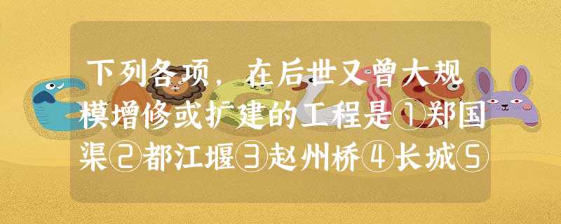 下列各项,在后世又曾大规模增修或扩建的工程是①郑国渠②都江堰③赵州桥④长城⑤ 下列各项,在后世又曾大规模增修或扩建的工程是①郑国渠②都江堰③赵州桥④长城⑤