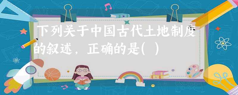 下列关于中国古代土地制度的叙述,正确的是() 下列关于中国古代土地制度的叙述,正确的是()