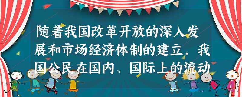随着我国改革开放的深入发展和市场经济体制的建立,我国公民在国内、国际上的流动 随着我国改革开放的深入发展和市场经济体制的建立,我国公民在国内、国际上的流动