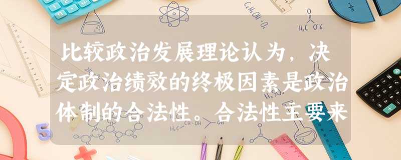 比较政治发展理论认为,决定政治绩效的终极因素是政治体制的合法性。合法性主要来 比较政治发展理论认为,决定政治绩效的终极因素是政治体制的合法性。合法性主要来