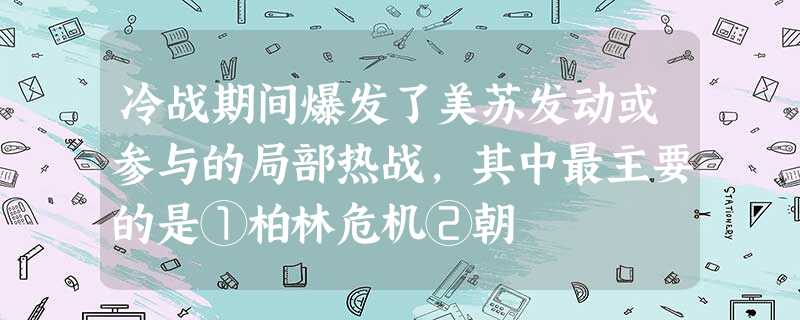 冷战期间爆发了美苏发动或参与的局部热战,其中最主要的是①柏林危机②朝 冷战期间爆发了美苏发动或参与的局部热战,其中最主要的是①柏林危机②朝