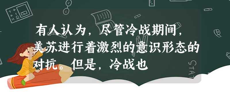 有人认为,尽管冷战期间,美苏进行着激烈的意识形态的对抗。但是,冷战也 有人认为,尽管冷战期间,美苏进行着激烈的意识形态的对抗。但是,冷战也