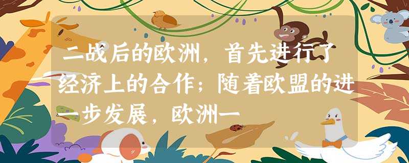 二战后的欧洲,首先进行了经济上的合作;随着欧盟的进一步发展,欧洲一 二战后的欧洲,首先进行了经济上的合作;随着欧盟的进一步发展,欧洲一