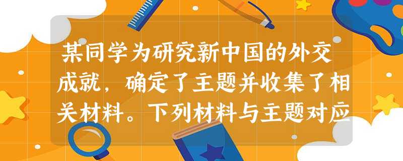某同学为研究新中国的外交成就,确定了主题并收集了相关材料。下列材料与主题对应 某同学为研究新中国的外交成就,确定了主题并收集了相关材料。下列材料与主题对应