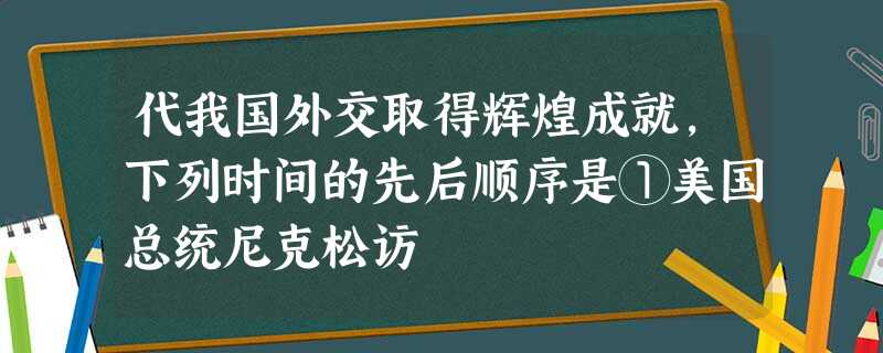 代我国外交取得辉煌成就,下列时间的先后顺序是①美国总统尼克松访 代我国外交取得辉煌成就,下列时间的先后顺序是①美国总统尼克松访