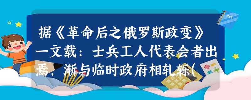 据《革命后之俄罗斯政变》一文载:士兵工人代表会者出焉,渐与临时政府相轧轹( 据《革命后之俄罗斯政变》一文载:士兵工人代表会者出焉,渐与临时政府相轧轹(