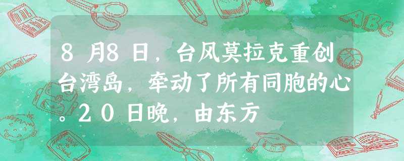 8月8日,台风莫拉克重创台湾岛,牵动了所有同胞的心。20日晚,由东方 8月8日,台风莫拉克重创台湾岛,牵动了所有同胞的心。20日晚,由东方