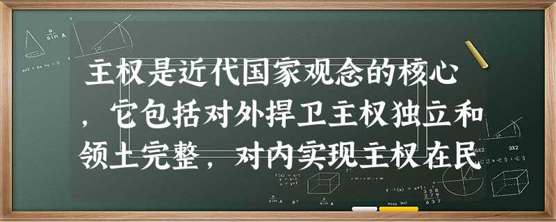 主权是近代国家观念的核心,它包括对外捍卫主权独立和领土完整,对内实现主权在民 主权是近代国家观念的核心,它包括对外捍卫主权独立和领土完整,对内实现主权在民