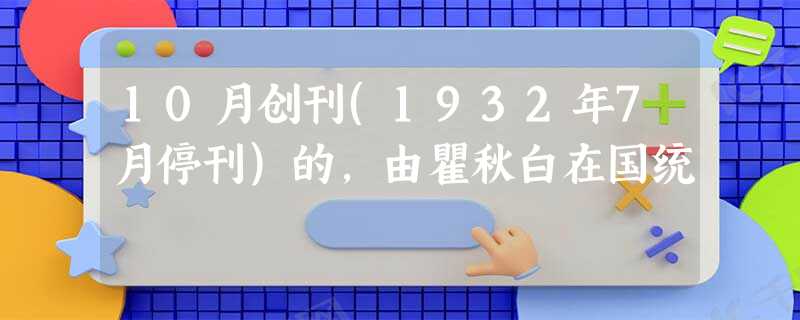 10月创刊(1932年7月停刊)的,由瞿秋白在国统 10月创刊(1932年7月停刊)的,由瞿秋白在国统