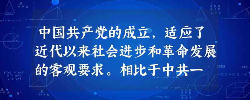 中国共产党的成立,适应了近代以来社会进步和革命发展的客观要求。相比于中共一 中国共产党的成立,适应了近代以来社会进步和革命发展的客观要求。相比于中共一