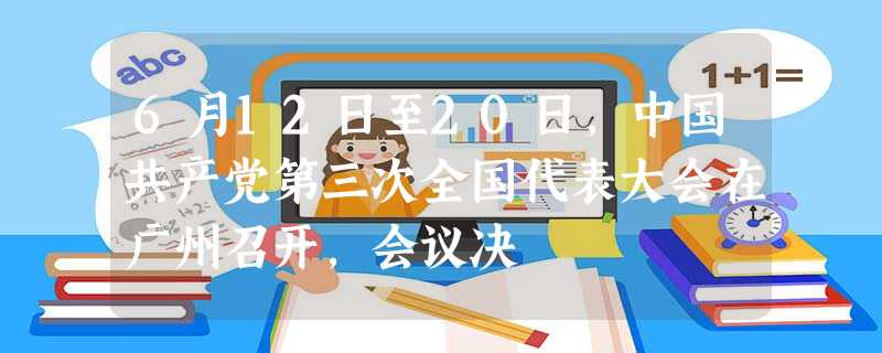 6月12日至20日,中国共产党第三次全国代表大会在广州召开,会议决 6月12日至20日,中国共产党第三次全国代表大会在广州召开,会议决