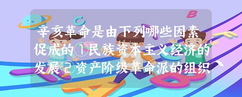 辛亥革命是由下列哪些因素促成的①民族资本主义经济的发展②资产阶级革命派的组织 辛亥革命是由下列哪些因素促成的①民族资本主义经济的发展②资产阶级革命派的组织