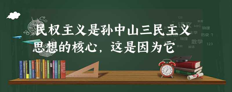 民权主义是孙中山三民主义思想的核心,这是因为它 民权主义是孙中山三民主义思想的核心,这是因为它