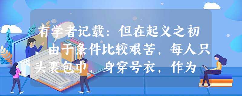 有学者记载:但在起义之初,由于条件比较艰苦,每人只头裹包巾,身穿号衣,作为 有学者记载:但在起义之初,由于条件比较艰苦,每人只头裹包巾,身穿号衣,作为