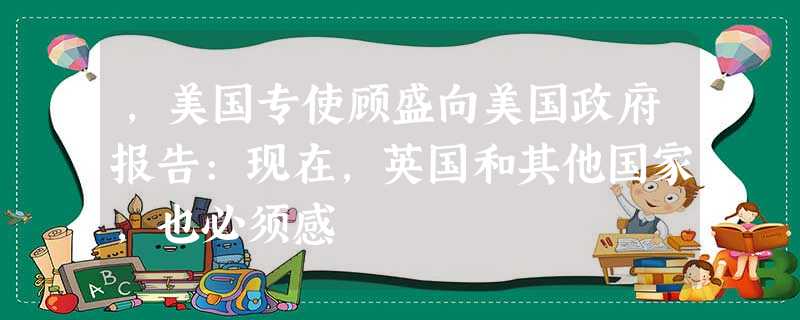 ,美国专使顾盛向美国政府报告:现在,英国和其他国家,也必须感 ,美国专使顾盛向美国政府报告:现在,英国和其他国家,也必须感